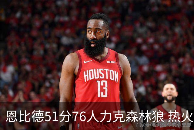 恩比德51分76人力克森林狼 热火送魔术3连败